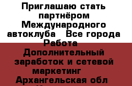 Приглашаю стать партнёром Международного автоклуба - Все города Работа » Дополнительный заработок и сетевой маркетинг   . Архангельская обл.,Коряжма г.